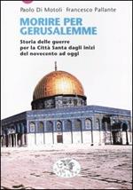 Morire per Gerusalemme. Storia delle guerre per la Città Santa dagli inizi del Novecento ad oggi