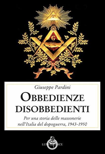 Le obbedienze disobbedienti. Per una storia delle massonerie nell'Italia del dopoguerra, 1943-1950 - Giuseppe Pardini - copertina