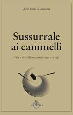 Sussurrale ai cammelli. Vita e detti di un grande maestro sufi