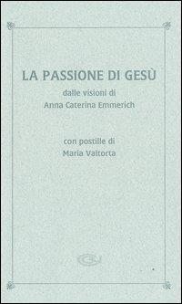 La passione di Gesù dalle visioni di Anna Caterina Emmerich. Con postille di Maria Valtorta - Anna K. Emmerick - copertina