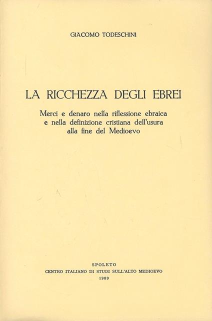 La ricchezza degli ebrei. Merci e denaro nella riflessione ebraica e nella definizione cristiana dell'usura alla fine del Medioevo - Giacomo Todeschini - copertina