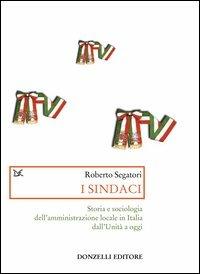I sindaci. Storia e sociologia dell'amministrazione locale in Italia dall'Unità a oggi - Roberto Segatori - copertina