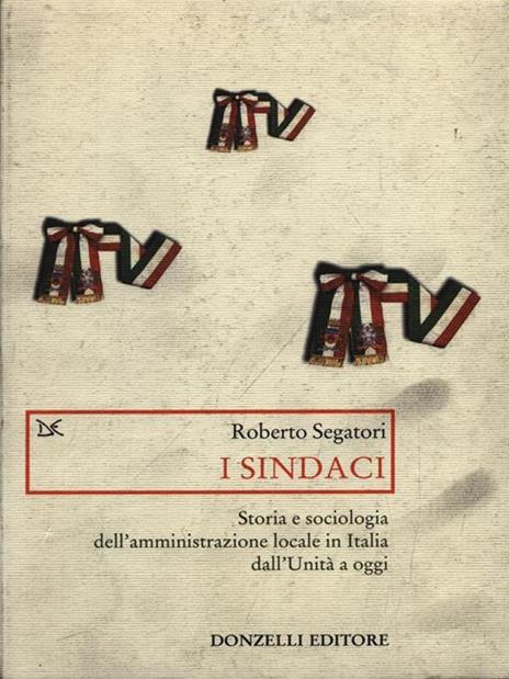I sindaci. Storia e sociologia dell'amministrazione locale in Italia dall'Unità a oggi - Roberto Segatori - 2