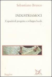 Industriamoci. Capacità di progetto e sviluppo locale - Sebastiano Brusco - copertina