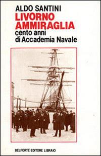 Livorno ammiraglia. Cento anni di Accademia navale - Aldo Santini - copertina