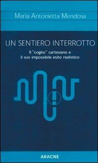 Un sentiero interrotto. Il «cogito» cartesiano e il suo impossibile esito realistico - M. Antonietta Mendosa - copertina