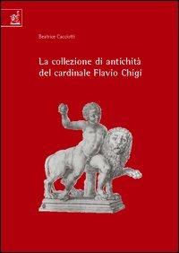 La collezione di antichità del cardinale Flavio Chigi (1631-1693) - Beatrice Cacciotti - copertina