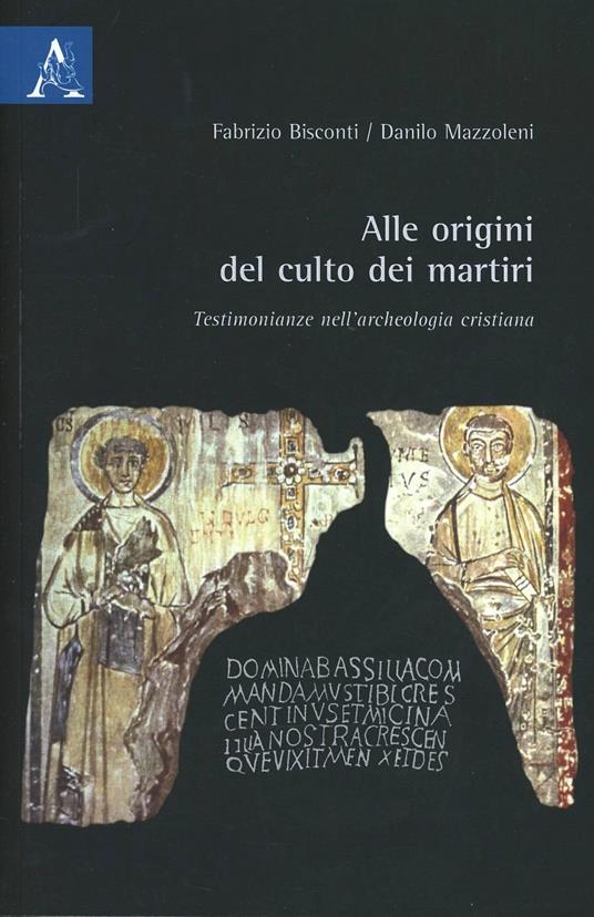 Alle origini del culto dei martiri. Testimonianze nell'archeologia cristiana - Fabrizio Bisconti,Danilo Mazzoleni - copertina