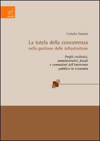 La tutela della concorrenza nella gestione delle infrastrutture. Profili civilistici, pubblicistici, fiscali e comunitari dell'intervento pubblico in economia - Corrado Savasta - copertina