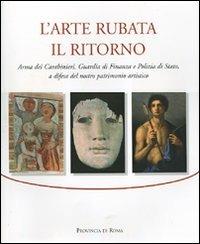 L' arte rubata. Il ritorno. Arma dei carabinieri, Guardia di Finanza e Polizia di Stato, a difesa del nostro patrimonio artistico. Catalogo della mostra (Roma, 2006) - copertina