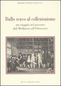 Dallo scavo al collezionismo. Un viaggio nel passato dal Medioevo all'Ottocento - Beatrice Palma Venetucci - copertina