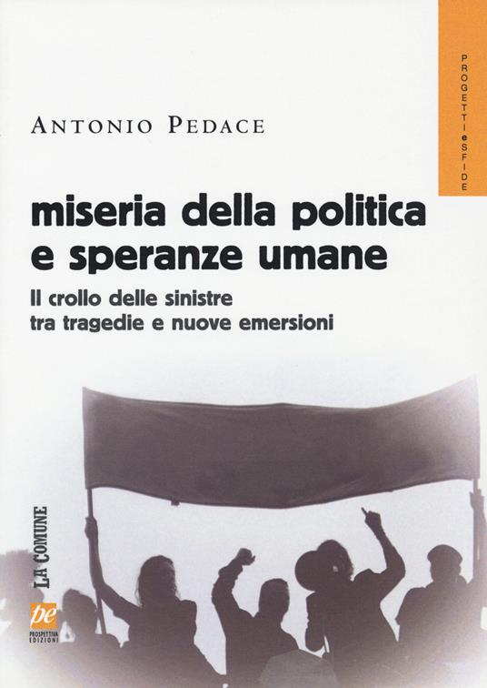 Miseria della politica e speranze umane. Il crollo delle sinistre tra tragedie e nuove emersioni - Antonio Pedace - copertina