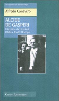 Alcide De Gasperi. Il trentino che ricostruì l'Italia e fondò l'Europa - Alfredo Canevaro - copertina
