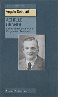 Achille Grandi. Il sindacalista che portò il Vangelo tra i lavoratori - Angelo Robbiati - copertina