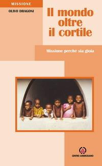 Il mondo oltre il cortile. Missione perché sia gioia - Olivo Dragoni - copertina