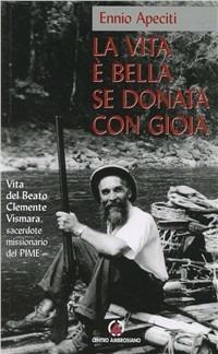 La vita è bella se donata con gioia. Vita del beato Clemente Vismara - Ennio Apeciti - copertina