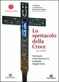 Lo spettacolo della Croce. Via Crucis con l'Arcivescovo cardinale Angelo Scola - copertina