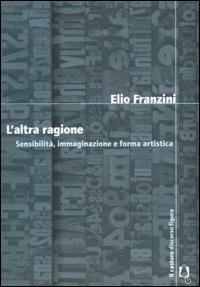 L' altra ragione. Sensibilità, immaginazione e forma artistica - Elio Franzini - copertina