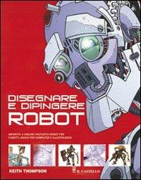 Disegnare e dipingere robot. Ediz. illustrata - Keith Thompson - copertina