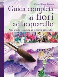 Guida completa ai fiori ad acquarello. Ediz. illustrata - Claire Waite Brown - copertina