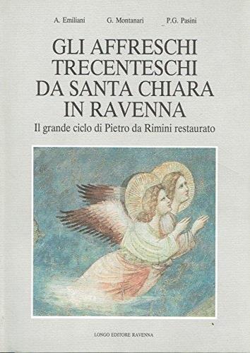 Gli affreschi trecenteschi da S. Chiara in Ravenna. Il grande ciclo di Pietro da Rimini restaurato - Andrea Emiliani,Giovanni Montanari,P. Giorgio Pasini - copertina