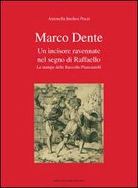 Marco Dente. Un incisore ravennate nel segno di Raffaello. Le stampe delle raccolte Piancastelli - Antonella Imolesi Pozzi - copertina