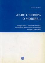 Fare l'Europa o morire! Europa unita e «nuova Germania» nel dibattito dei cristiano-democratici europei (1945-1954)