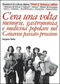 C'era una volta. Memorie, gastronomia e medicina popolare nel Canavese passato prossimo - Angela Valle - copertina