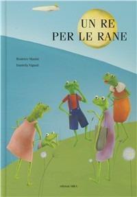 Un re per le rane. Ediz. illustrata - Beatrice Masini,Daniella Vignoli - copertina