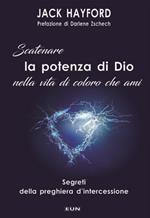 Scatenare la potenza di Dio nella vita di coloro che ami. Segreti della preghiera d'intercessione