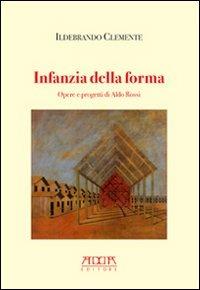 Infanzia della forma. Opere e progetti di Aldo Rossi - Ildebrando Clemente - copertina