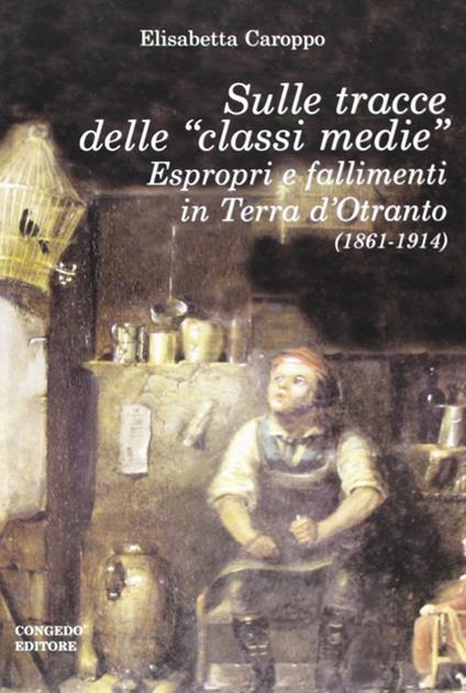 Sulle tracce delle «classi medie». Espropri e fallimenti in Terra d'Otranto (1861-1914) - Elisabetta Caroppo - copertina
