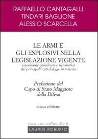 Le armi e gli esplosivi nella legislazione vigente. Esposizione coordinata e sistematica dei principali testi di legge in materia - Raffaello Cantagalli,Tindari Baglione,Alessio Scarcella - copertina