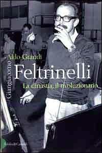 Giangiacomo Feltrinelli. La dinastia, il rivoluzionario - Aldo Grandi - copertina