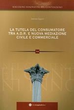 La tutela del consumatore. Risoluzione alternativa delle controversie ADR e nuova mediazione civile commerciale nei rapporti tra consumatori e professionisti