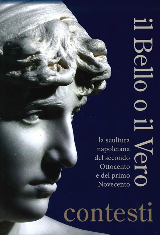 Il bello o il vero. Contesti. La scultura napoletana del secondo Ottocento e del primo Novecento - Isabella Valente - copertina