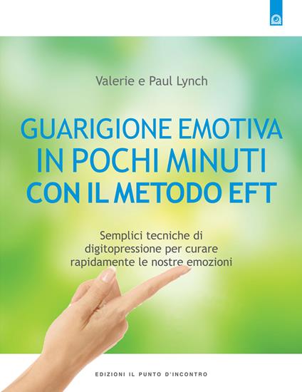 Guarigione emotiva in pochi minuti. Semplici tecniche di digitopressione per curare rapidamente le nostre emozioni - Paul Lynch,Valerie Lynch - copertina