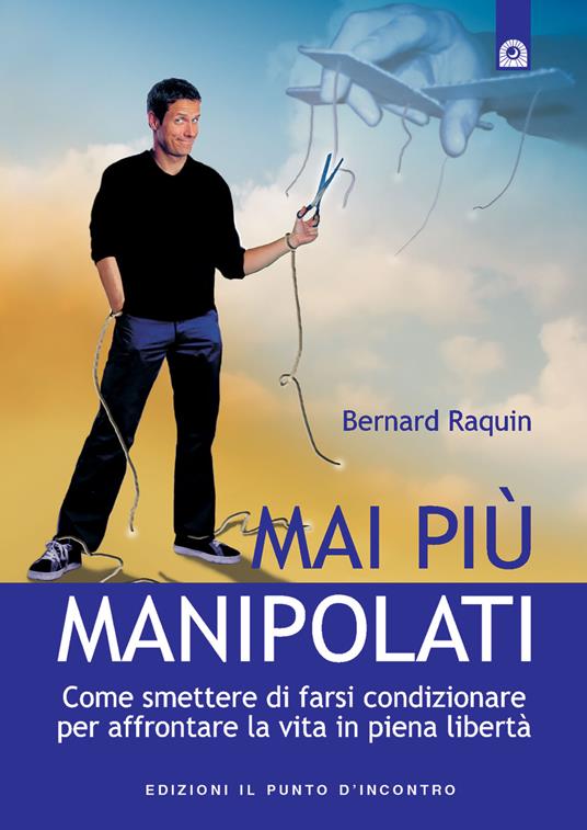 Mai più manipolati. Come smettere di farsi condizionare e affrontare la vita in piena libertà - Bernard Raquin - copertina