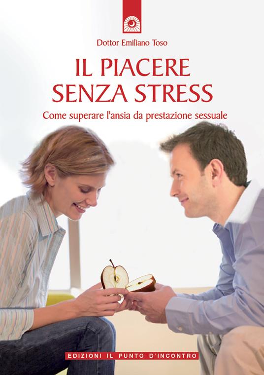 Il piacere senza stress. Come superare l'ansia da prestazione sessuale - Emiliano Toso - copertina