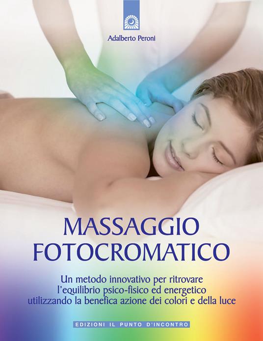 Massaggio fotocromatico. Un metodo innovativo per ritrovare l'equilibrio psico-fisico ed energetico utilizzando la benefica azione dei colori e della luce. Ediz. illustrata - Adalberto Peroni - copertina