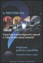 Il mistero del 2012. Cataclismi e sconvolgimenti naturali o l'alba di una nuova umanità? Predizioni, profezie e possibilità