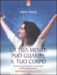 La tua mente può guarire il tuo corpo. Come le esperienze e le emozioni influenzano la salute - Matthew Manning - copertina