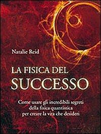 La fisica del successo. Come usare gli incredibili segreti della fisica quantistica per creare la vita che desideri - Natalie Reid - copertina