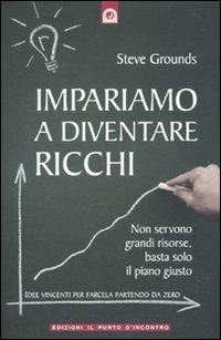 Impariamo a diventare ricchi. Non servono grandi risorse, basta solo il piano giusto - Steve Grounds - copertina