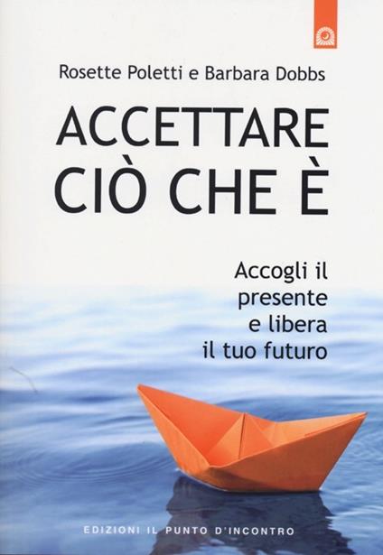 Accettare ciò che è. Accogli il presente e libera il tuo futuro - Rosette Poletti,Barbara Dobbs - copertina