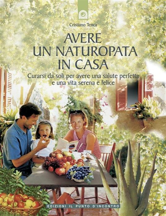 Avere un naturopata in casa. Curarsi da soli per avere una salute perfetta e una vita serena e felice - Cristiano Tenca - ebook