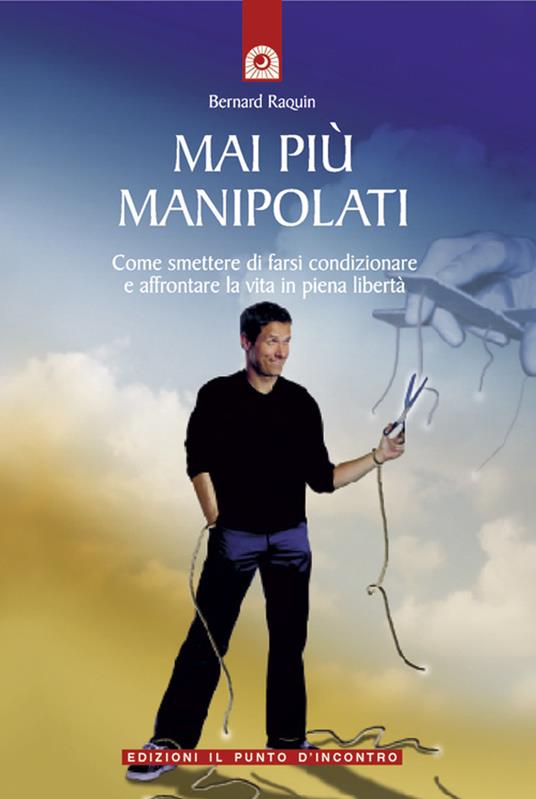 Mai più manipolati. Come smettere di farsi condizionare e affrontare la vita in piena libertà - Bernard Raquin,G. Cara,J. Sieurin - ebook