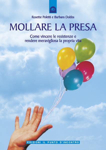 Mollare la presa. Come vincere le resistenze e rendere meravigliosa la propria vita - Barbara Dobbs,Rosette Poletti,G. Cara,J. Sieurin - ebook