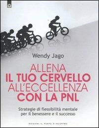 Allena il tuo cervello all'eccellenza con la PNL. Strategie di flessibilità mentale per il benessere e il successo - Wendy Jago - copertina