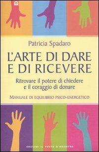 L' arte di dare e di ricevere. Ritrovare il potere di chiedere e il coraggio di donare. Manuale di equilibrio psico-energetico - Patricia Spadaro - copertina